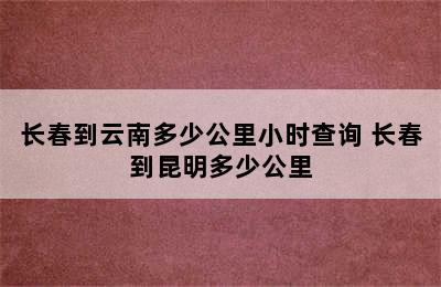 长春到云南多少公里小时查询 长春到昆明多少公里